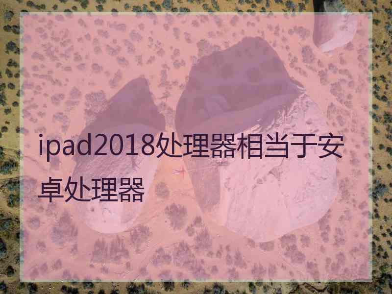 ipad2018处理器相当于安卓处理器